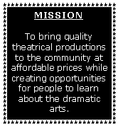 Text Box: MISSION To bring quality theatrical productions to the community at affordable prices while creating opportunities for people to learn about the dramatic arts.